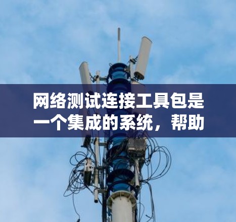网络测试连接工具包是一个集成的系统,帮助用户全面测试网络连接的稳定性。以下是使用这些工具包的步骤