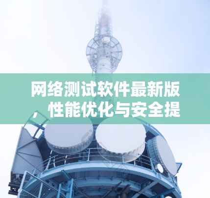 网络测试软件最新版,性能优化与安全提升
