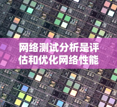 网络测试分析是评估和优化网络性能的重要环节,涵盖了连接测试、协议测试和性能测试。以下是对网络测试分析的详细分步指南