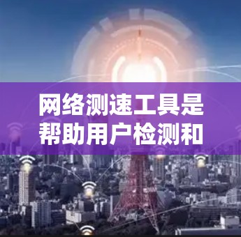 网络测速工具是帮助用户检测和监控网络速度的工具,旨在防止网络攻击、数据窃取以及提高网络连接质量。以下是关于网络测速工具的详细信息
