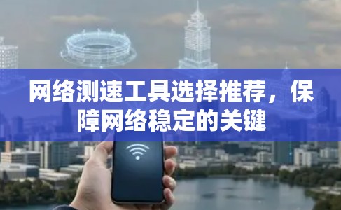 网络测速工具选择推荐,保障网络稳定的关键