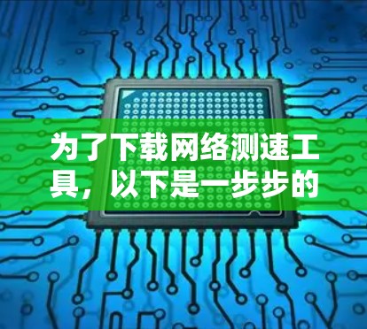 为了下载网络测速工具,以下是一步步的建议