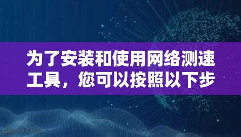 为了安装和使用网络测速工具,您可以按照以下步骤进行操作