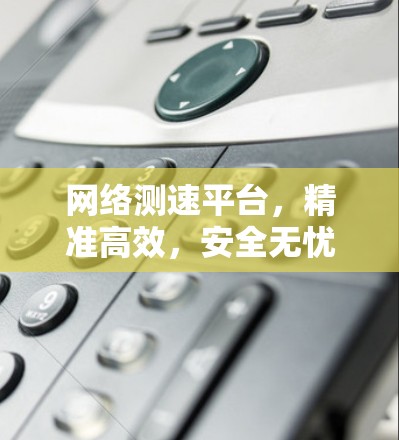 网络测速平台,精准高效,安全无忧