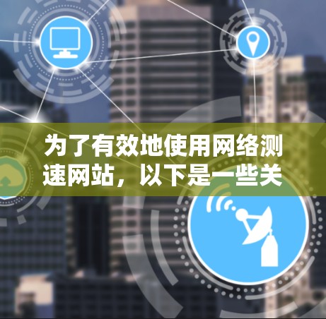 为了有效地使用网络测速网站,以下是一些关键步骤和建议