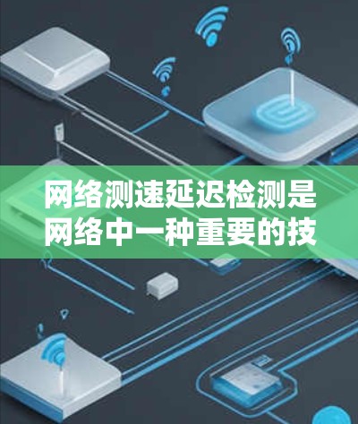 网络测速延迟检测是网络中一种重要的技术,用于检测和调整网络中的延迟,以提高数据传输效率和用户体验。以下是对该主题的详细总结和解释
