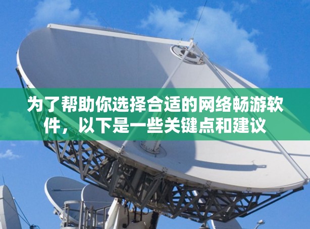 为了帮助你选择合适的网络畅游软件,以下是一些关键点和建议