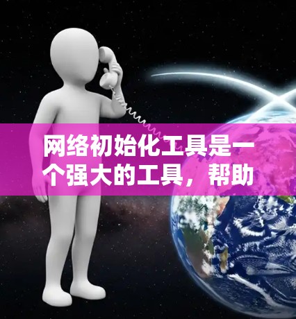 网络初始化工具是一个强大的工具,帮助用户管理网络设备、配置IP地址和端口状态,优化网络环境。以下是对网络初始化工具的详细总结