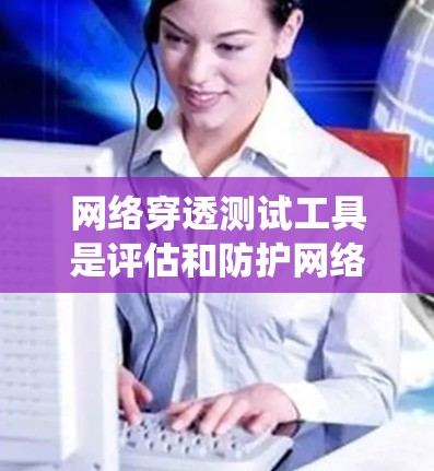 网络穿透测试工具是评估和防护网络安全的重要手段,涵盖了多种攻击方式和检测方法。以下是对网络穿透测试工具的系统性总结