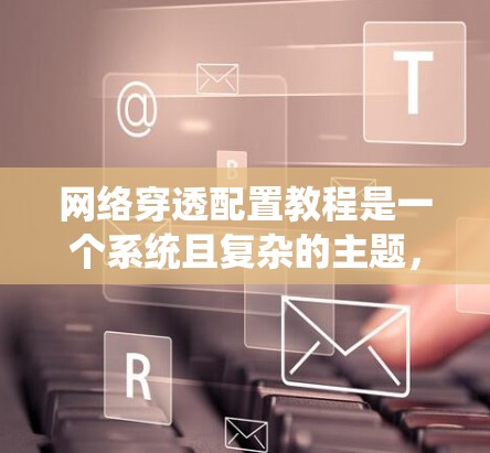 网络穿透配置教程是一个系统且复杂的主题,涉及多个方面,从基础配置到高级管理。以下是一步步的指南,帮助你更好地理解和应用这些知识