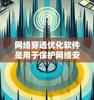 网络穿透优化软件是用于保护网络安全的工具,通过检测和阻止未经授权的访问和攻击。以下是对该主题的详细总结和解释