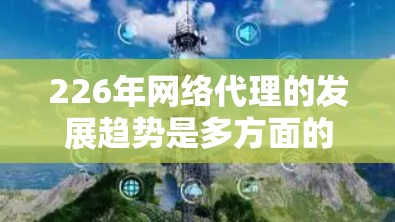 226年网络代理的发展趋势是多方面的,主要受到技术进步、用户需求变化和行业竞争的影响。以下是对这一趋势的详细分析