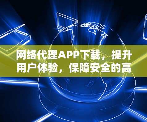 网络代理APP下载,提升用户体验,保障安全的高效解决方案