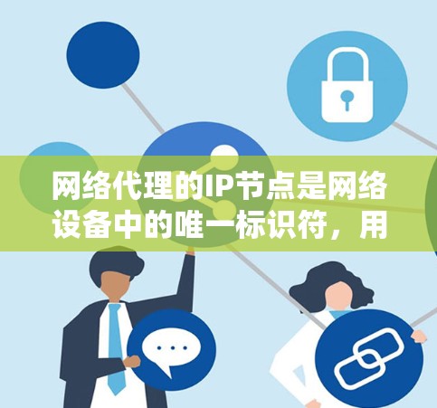 网络代理的IP节点是网络设备中的唯一标识符,用于管理服务器、服务器代理、网络设备等。维护这些IP节点需要使用工具和系统,确保网络的稳定和安全。以下是对网络代理IP节点维护的详细总结