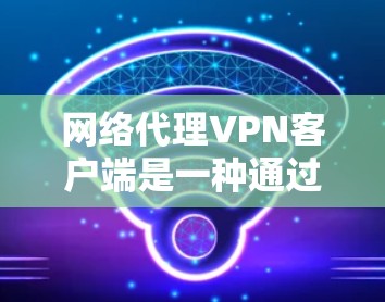 网络代理VPN客户端是一种通过网络代理服务器发送加密数据包到本地客户端来实现远程访问的VPN服务。以下是对其使用的详细说明