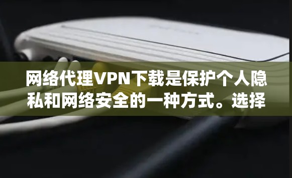 网络代理VPN下载是保护个人隐私和网络安全的一种方式。选择合适的VPN工具可以帮助您更有效地管理网络流量,同时避免被 blocking。以下是一些建议和步骤,帮助您更高效地下载和使用网络代理VPN