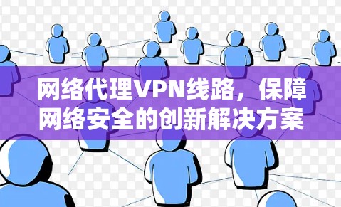 网络代理VPN线路,保障网络安全的创新解决方案