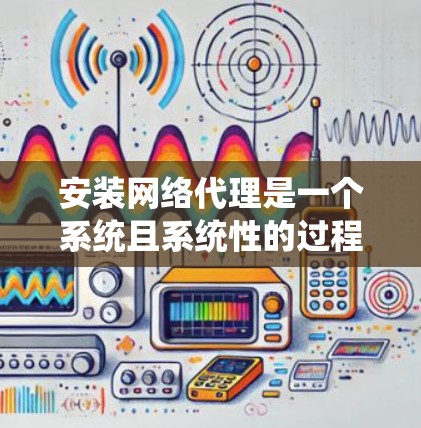 安装网络代理是一个系统且系统性的过程,需要注意以下步骤和注意事项