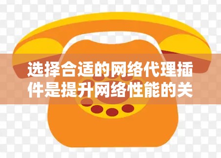 选择合适的网络代理插件是提升网络性能的关键步骤。以下是一个有条理的指南,帮助你选择适合自己的代理