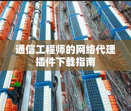 通信工程师的网络代理插件下载指南