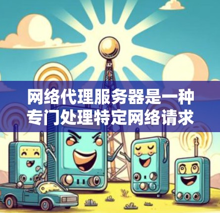 网络代理服务器是一种专门处理特定网络请求的服务器,通过专注于不同网络协议,如HTTP、FTP或NAS,可以提升性能和效率。以下是对网络代理服务器的详细总结