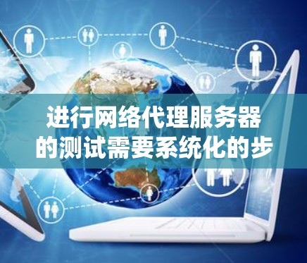 进行网络代理服务器的测试需要系统化的步骤,从准备环境到分析结果,再到优化服务器性能。以下是详细的步骤指南