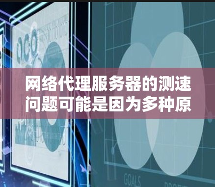 网络代理服务器的测速问题可能是因为多种原因导致的,包括服务器配置错误、硬件故障、网络连接不稳定、虚拟化工具使用不当等。以下是一些常见原因和解决方案