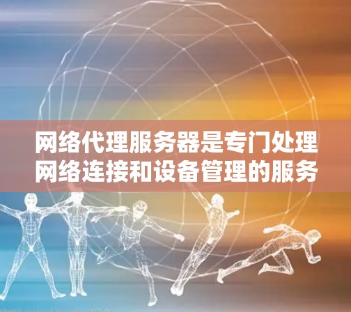 网络代理服务器是专门处理网络连接和设备管理的服务器,其功能模块主要包括