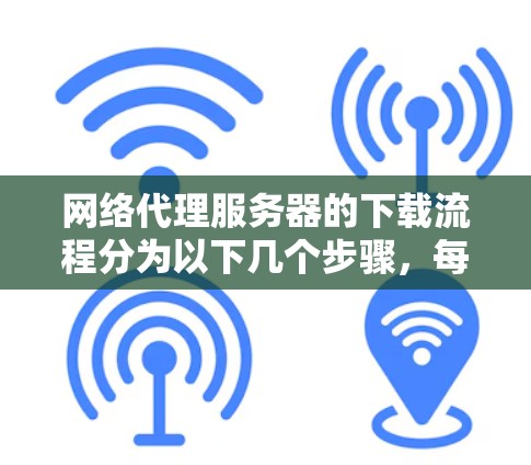 网络代理服务器的下载流程分为以下几个步骤,每个步骤都有详细的内容