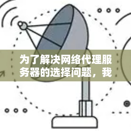 为了解决网络代理服务器的选择问题,我进行了详细的分析和规划,以下是最终的建议