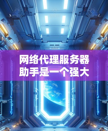 网络代理服务器助手是一个强大的工具,帮助用户管理网络服务器和代理,处理请求并返回响应。以下是对该工具的详细指南