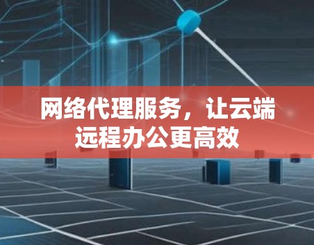 网络代理服务,让云端远程办公更高效