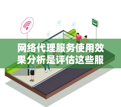 网络代理服务使用效果分析是评估这些服务在多个方面的表现,以帮助用户做出明智的决策。以下是对这一分析的详细总结