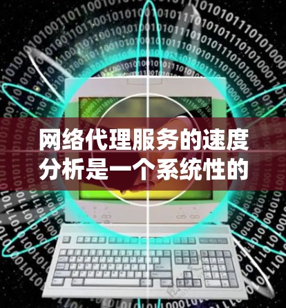 网络代理服务的速度分析是一个系统性的过程,旨在优化服务以提高响应时间和吞吐量。以下是对该过程的详细总结