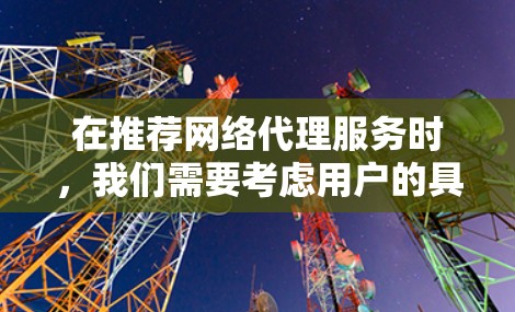 在推荐网络代理服务时,我们需要考虑用户的具体需求和使用场景。以下是一些推荐服务,并根据不同的需求进行分类和推荐