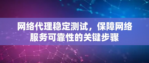 网络代理稳定测试,保障网络服务可靠性的关键步骤