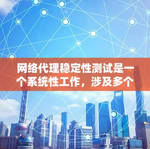网络代理稳定性测试是一个系统性工作,涉及多个步骤和细节,以确保代理在不同工作负载下的稳定运行。以下是对网络代理稳定性测试的详细步骤和分析