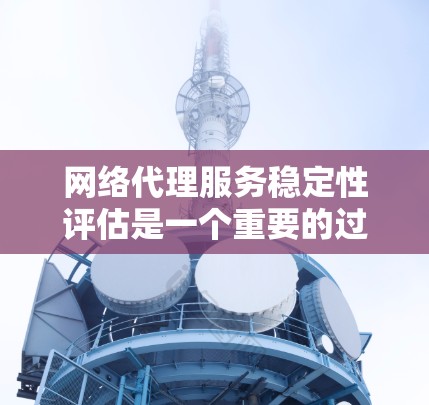 网络代理服务稳定性评估是一个重要的过程,确保网络设备之间的连接正常工作,避免数据丢失和延迟。以下是对网络代理服务稳定性评估的详细总结