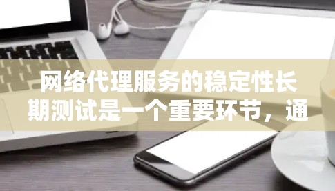 网络代理服务的稳定性长期测试是一个重要环节,通常需要在多个测试场景下进行,以确保代理在不同环境和负载下都能稳定运行。以下是一些关键步骤和方法,帮助你进行长期测试
