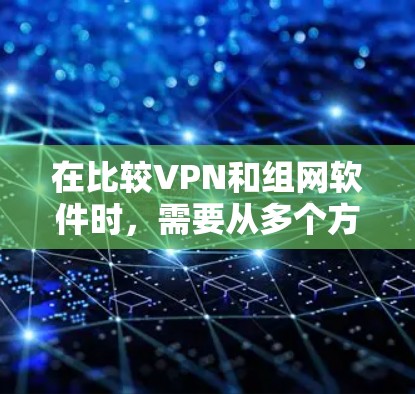 在比较VPN和组网软件时,需要从多个方面进行分析,以确定最适合的工具。以下是综合分析后的主要结论