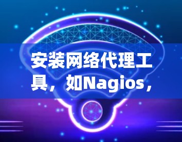 安装网络代理工具，如Nagios，通常包括以下几个步骤