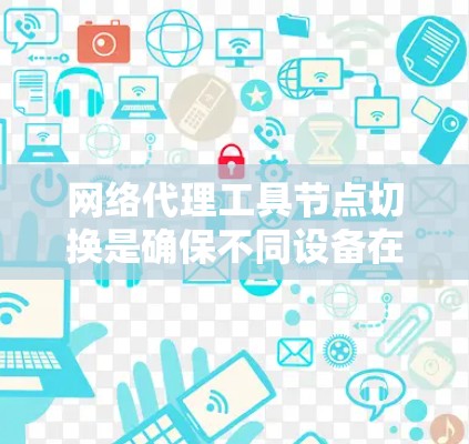 网络代理工具节点切换是确保不同设备在相同网络环境下的兼容性的重要步骤。以下是一步步的指南,帮助您顺利完成节点切换