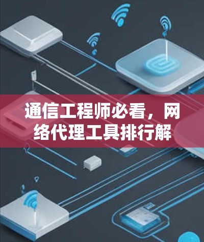 通信工程师必看,网络代理工具排行解析