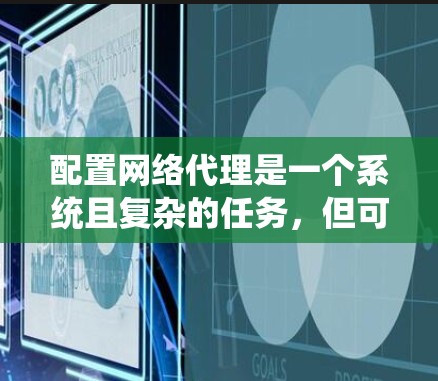 配置网络代理是一个系统且复杂的任务,但可以通过分阶段的学习和实践来逐步掌握。以下是一个详细的步骤指南,帮助您更好地理解和执行网络代理的配置