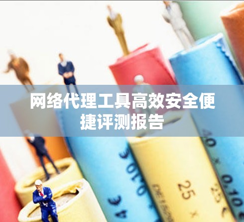 网络代理工具高效安全便捷评测报告