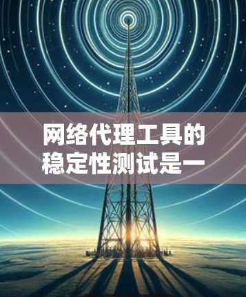 网络代理工具的稳定性测试是一个重要的步骤，确保工具在高负载下的稳定性和可靠性。以下是对该问题的分步解释和总结