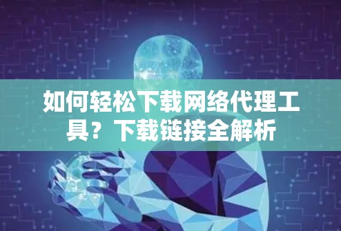 如何轻松下载网络代理工具?下载链接全解析