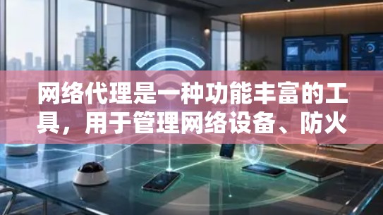 网络代理是一种功能丰富的工具,用于管理网络设备、防火墙、网络设备属性、监控和配置。以下是对网络代理的详细学习指南