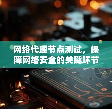 网络代理节点测试,保障网络安全的关键环节 网络代理节点测试,保障网络安全的关键环节