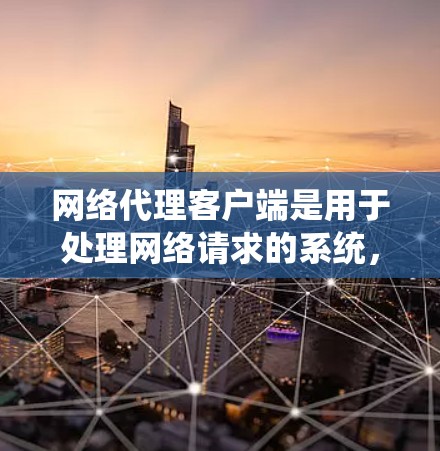 网络代理客户端是用于处理网络请求的系统，主要包括主客户端和子客户端。以下是其主要功能模块的详细分析